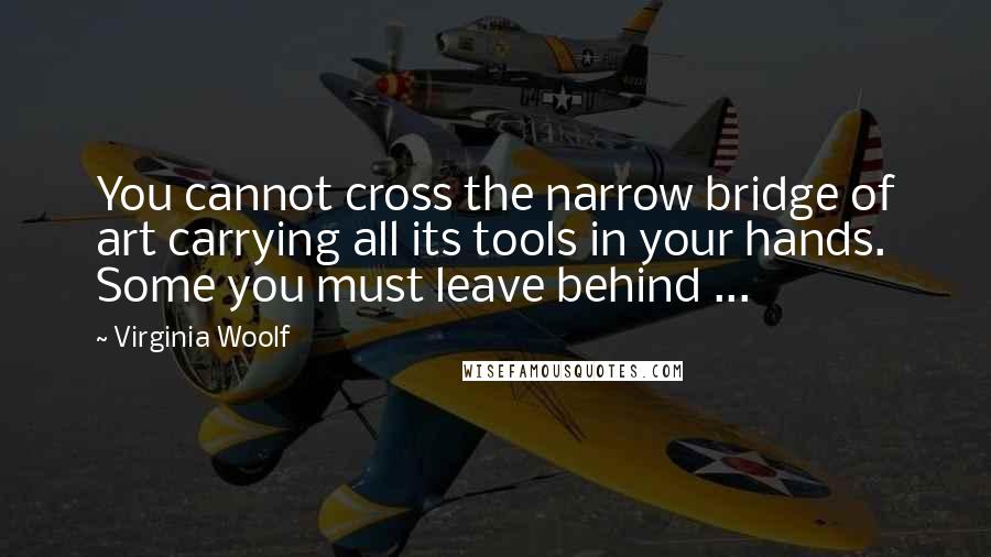 Virginia Woolf Quotes: You cannot cross the narrow bridge of art carrying all its tools in your hands. Some you must leave behind ...