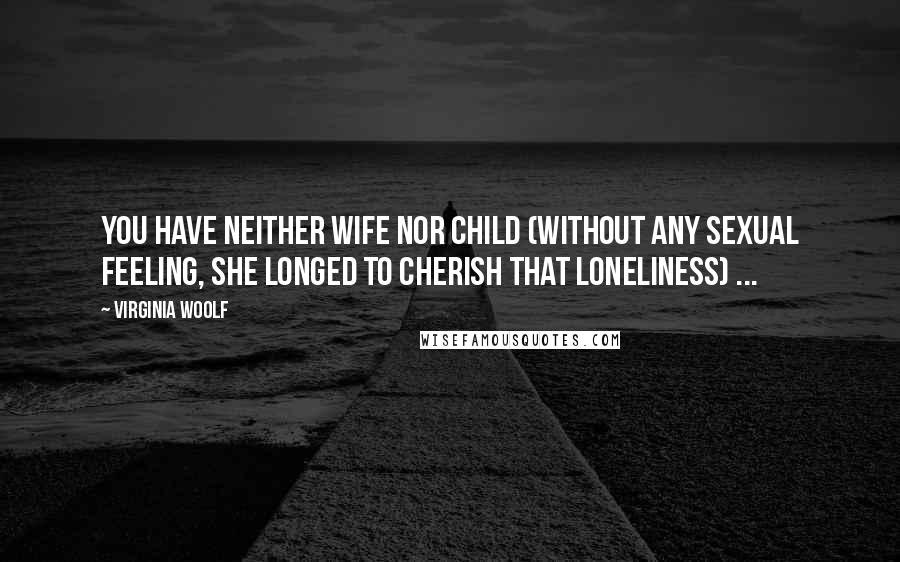 Virginia Woolf Quotes: You have neither wife nor child (without any sexual feeling, she longed to cherish that loneliness) ...