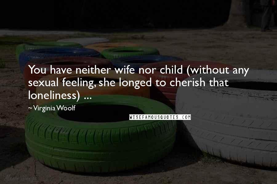 Virginia Woolf Quotes: You have neither wife nor child (without any sexual feeling, she longed to cherish that loneliness) ...