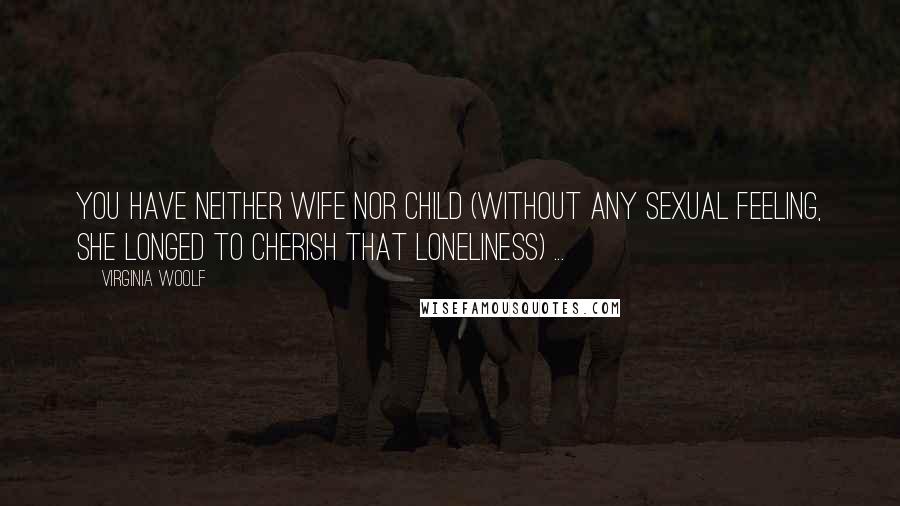 Virginia Woolf Quotes: You have neither wife nor child (without any sexual feeling, she longed to cherish that loneliness) ...