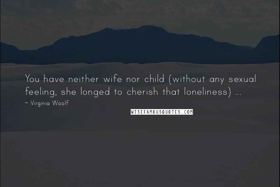 Virginia Woolf Quotes: You have neither wife nor child (without any sexual feeling, she longed to cherish that loneliness) ...