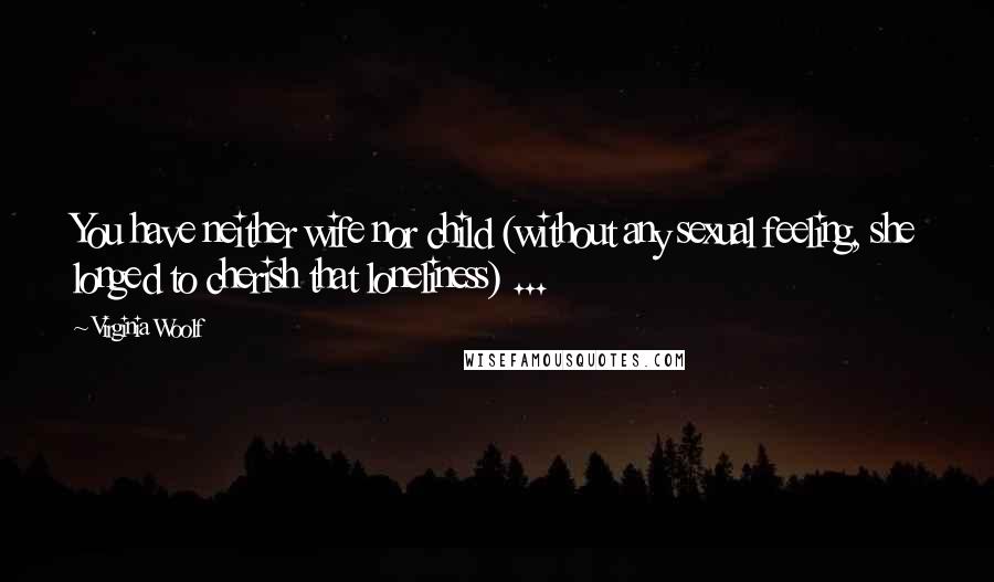 Virginia Woolf Quotes: You have neither wife nor child (without any sexual feeling, she longed to cherish that loneliness) ...