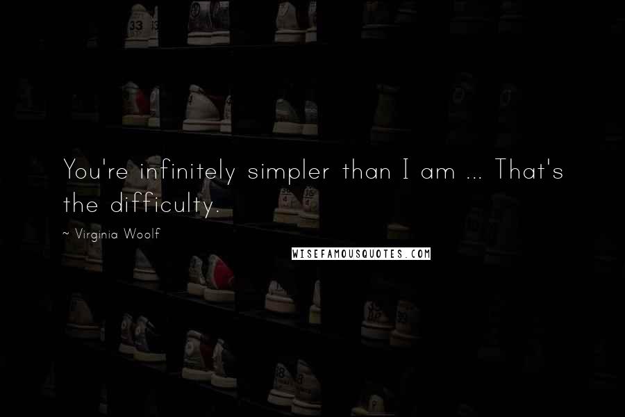 Virginia Woolf Quotes: You're infinitely simpler than I am ... That's the difficulty.