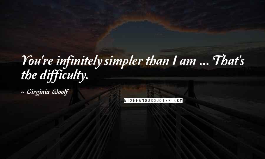 Virginia Woolf Quotes: You're infinitely simpler than I am ... That's the difficulty.