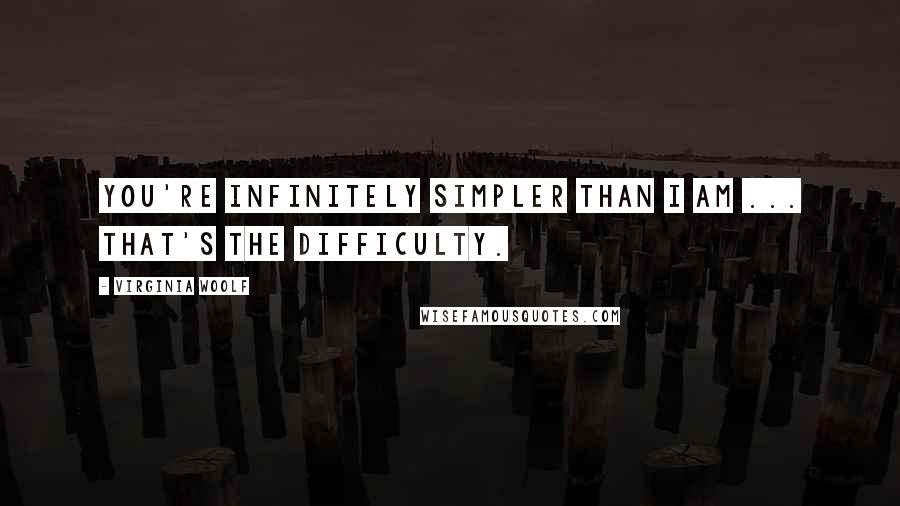 Virginia Woolf Quotes: You're infinitely simpler than I am ... That's the difficulty.