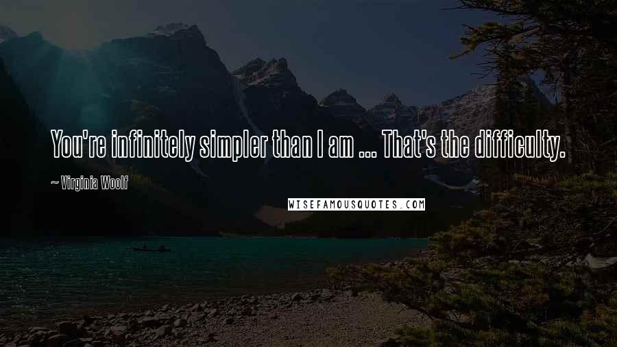 Virginia Woolf Quotes: You're infinitely simpler than I am ... That's the difficulty.