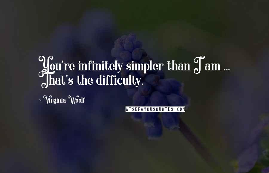 Virginia Woolf Quotes: You're infinitely simpler than I am ... That's the difficulty.