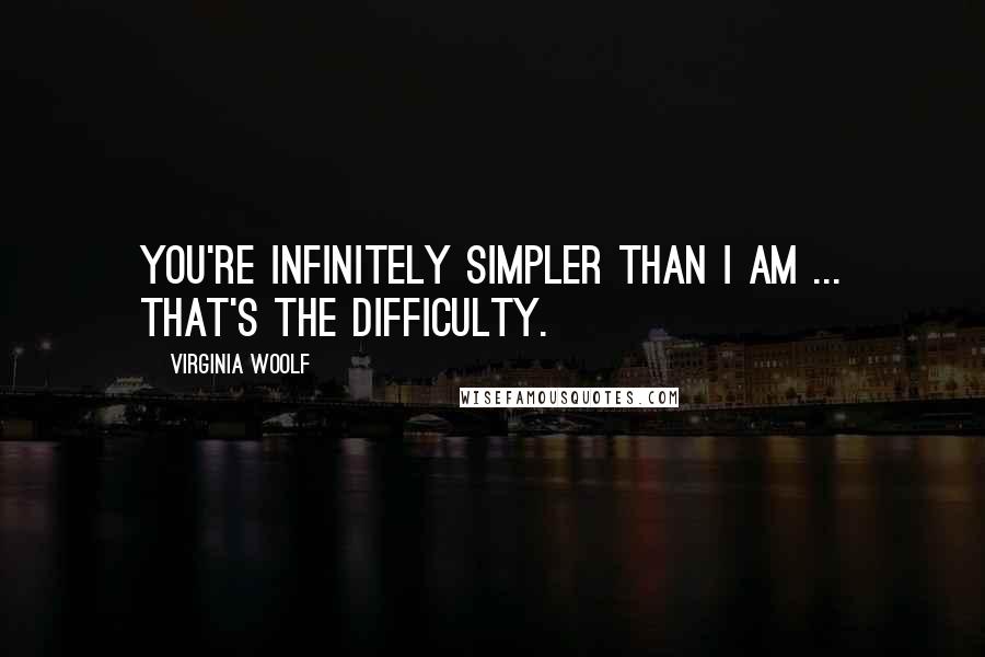 Virginia Woolf Quotes: You're infinitely simpler than I am ... That's the difficulty.