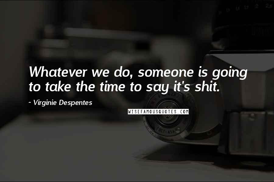 Virginie Despentes Quotes: Whatever we do, someone is going to take the time to say it's shit.