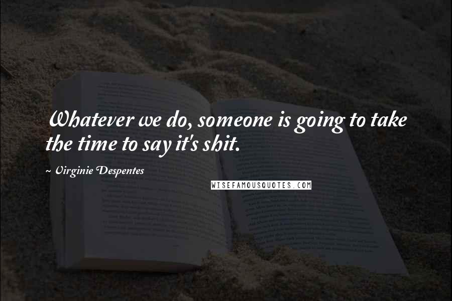 Virginie Despentes Quotes: Whatever we do, someone is going to take the time to say it's shit.