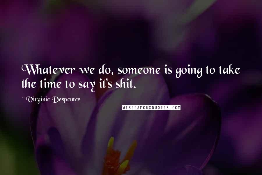 Virginie Despentes Quotes: Whatever we do, someone is going to take the time to say it's shit.