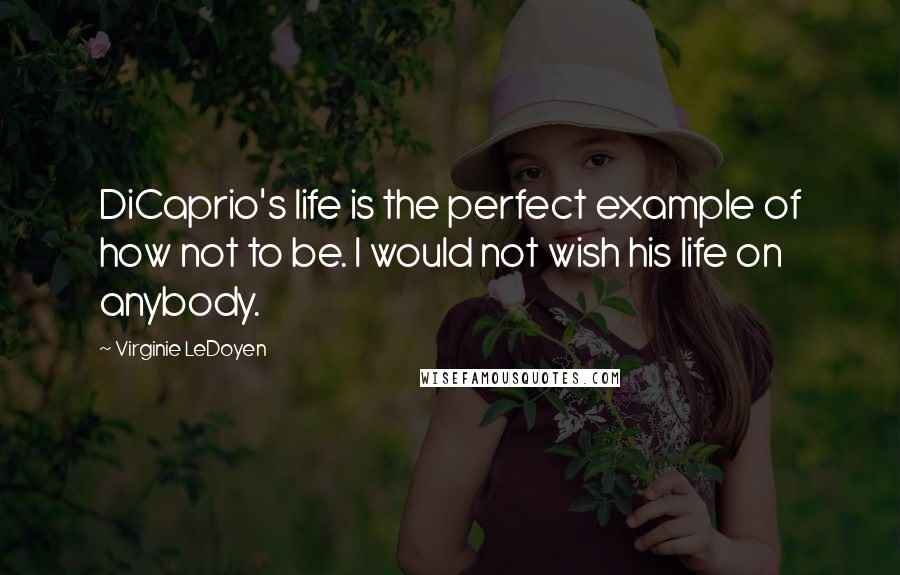 Virginie LeDoyen Quotes: DiCaprio's life is the perfect example of how not to be. I would not wish his life on anybody.