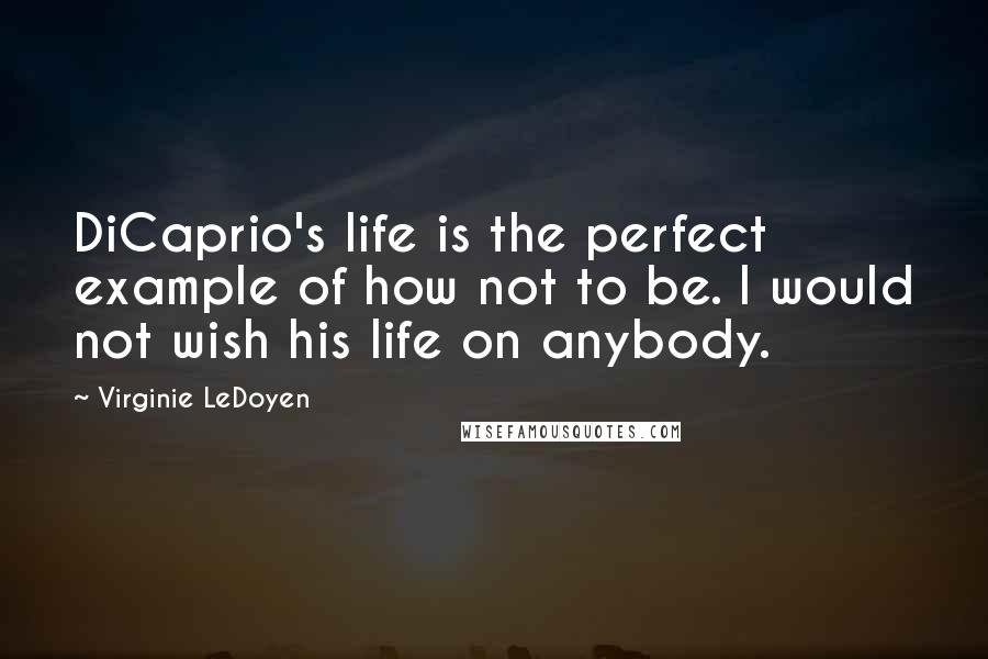 Virginie LeDoyen Quotes: DiCaprio's life is the perfect example of how not to be. I would not wish his life on anybody.