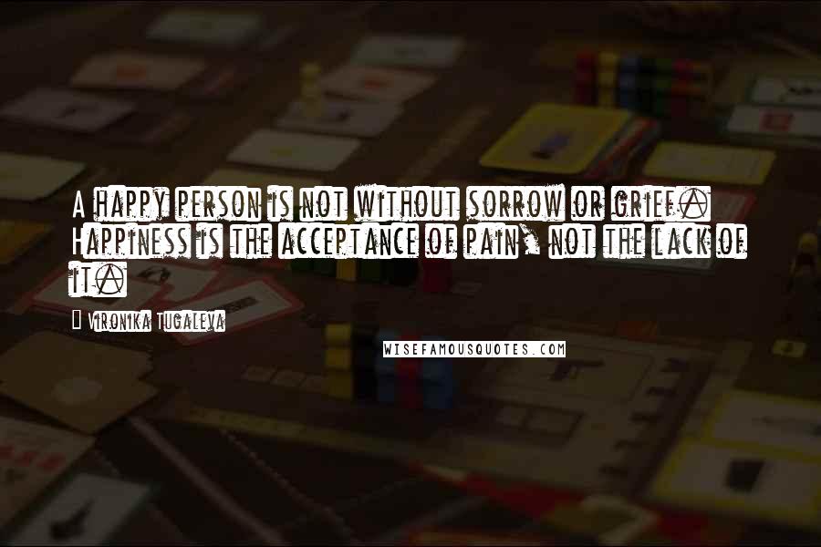 Vironika Tugaleva Quotes: A happy person is not without sorrow or grief. Happiness is the acceptance of pain, not the lack of it.