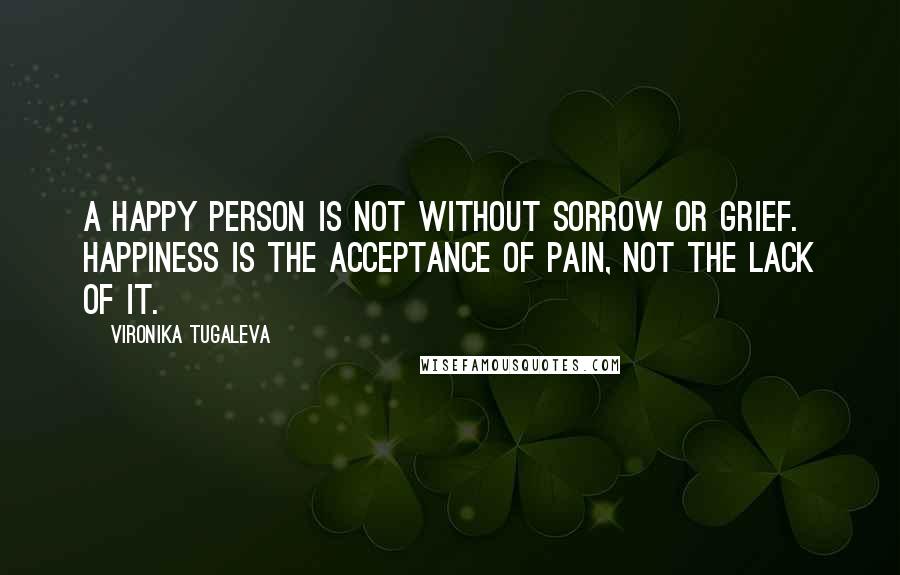 Vironika Tugaleva Quotes: A happy person is not without sorrow or grief. Happiness is the acceptance of pain, not the lack of it.