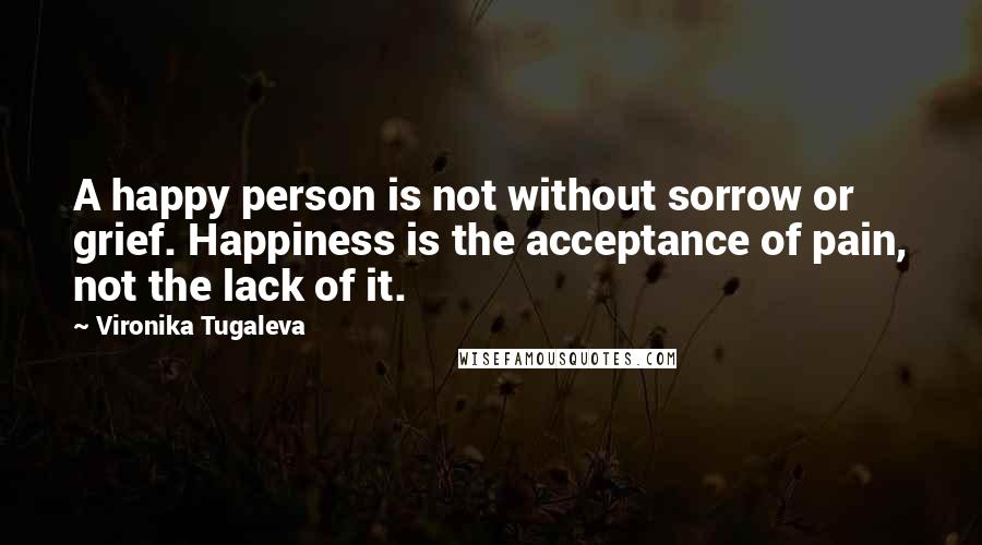 Vironika Tugaleva Quotes: A happy person is not without sorrow or grief. Happiness is the acceptance of pain, not the lack of it.