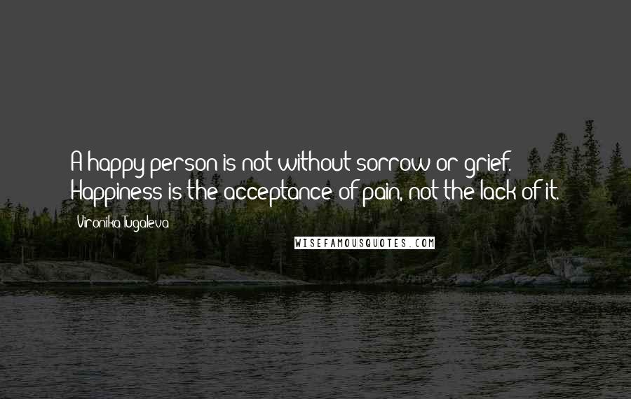 Vironika Tugaleva Quotes: A happy person is not without sorrow or grief. Happiness is the acceptance of pain, not the lack of it.