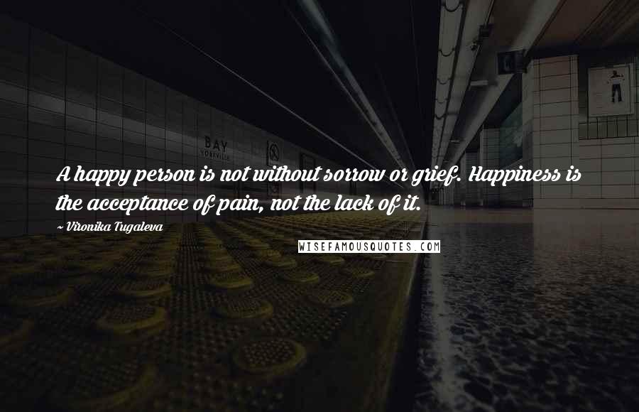 Vironika Tugaleva Quotes: A happy person is not without sorrow or grief. Happiness is the acceptance of pain, not the lack of it.