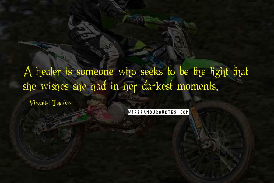 Vironika Tugaleva Quotes: A healer is someone who seeks to be the light that she wishes she had in her darkest moments.