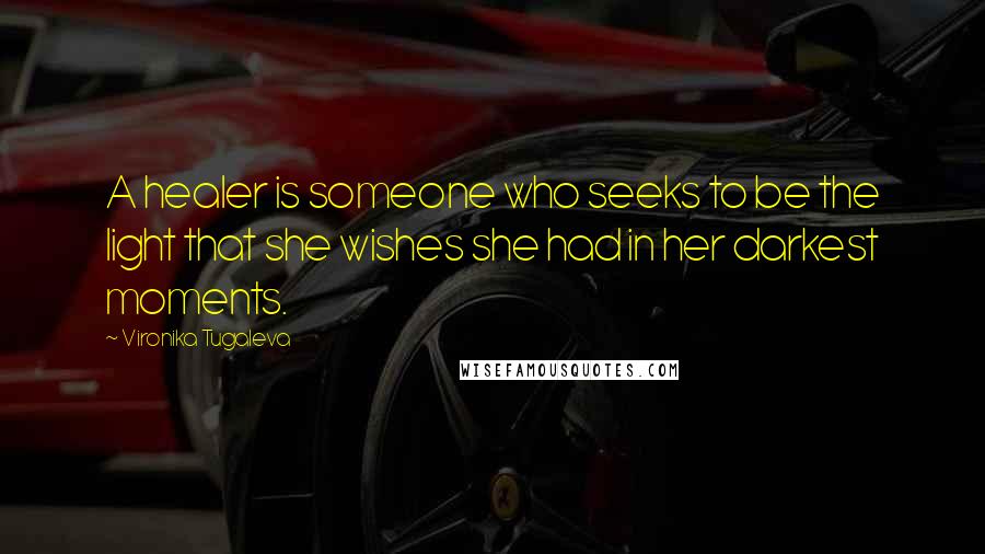 Vironika Tugaleva Quotes: A healer is someone who seeks to be the light that she wishes she had in her darkest moments.