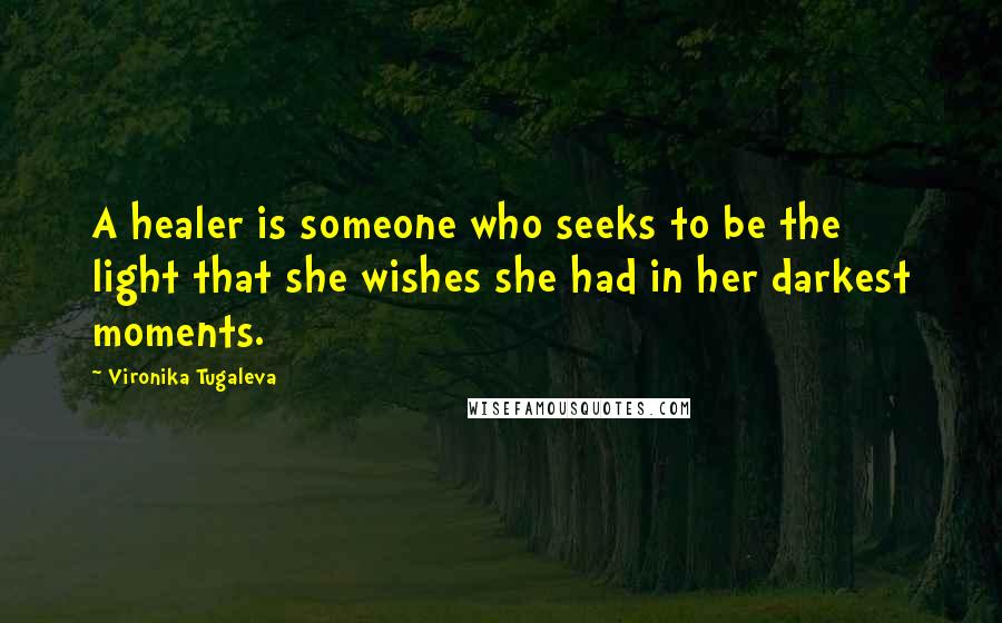 Vironika Tugaleva Quotes: A healer is someone who seeks to be the light that she wishes she had in her darkest moments.