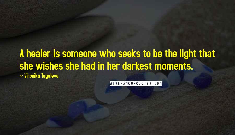 Vironika Tugaleva Quotes: A healer is someone who seeks to be the light that she wishes she had in her darkest moments.