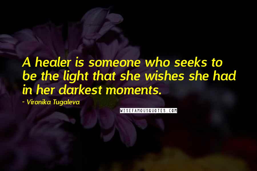 Vironika Tugaleva Quotes: A healer is someone who seeks to be the light that she wishes she had in her darkest moments.