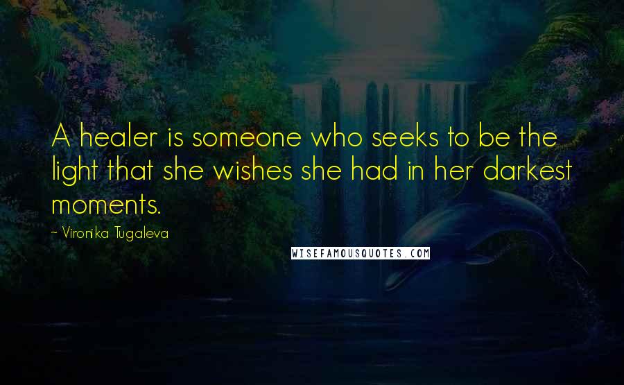 Vironika Tugaleva Quotes: A healer is someone who seeks to be the light that she wishes she had in her darkest moments.