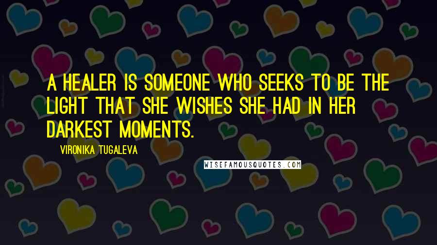 Vironika Tugaleva Quotes: A healer is someone who seeks to be the light that she wishes she had in her darkest moments.