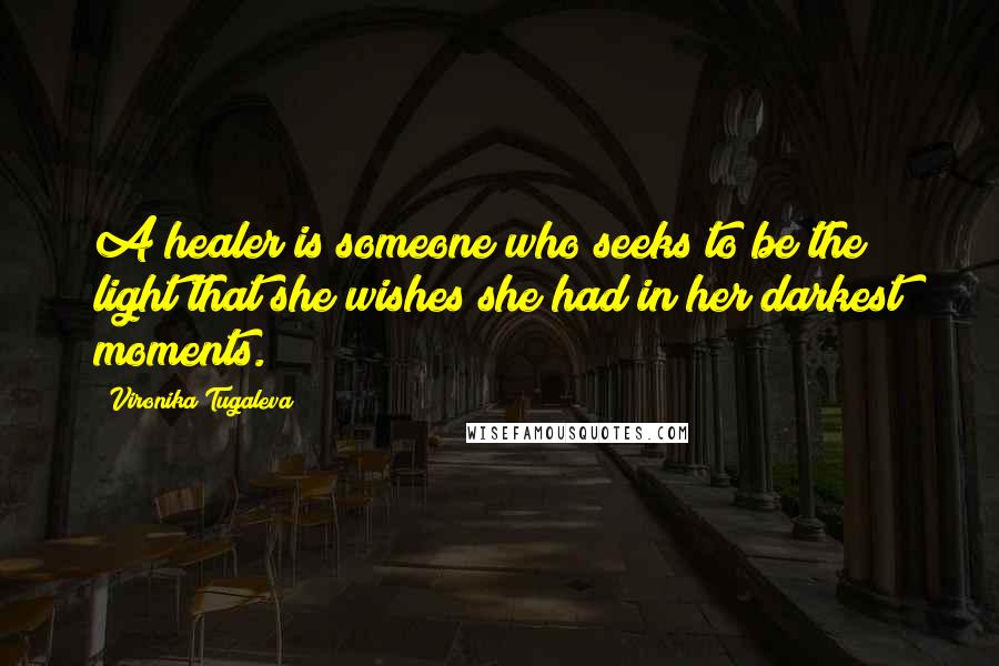 Vironika Tugaleva Quotes: A healer is someone who seeks to be the light that she wishes she had in her darkest moments.
