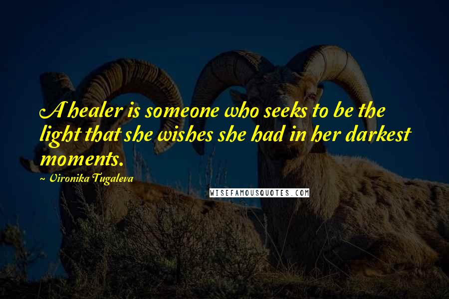 Vironika Tugaleva Quotes: A healer is someone who seeks to be the light that she wishes she had in her darkest moments.