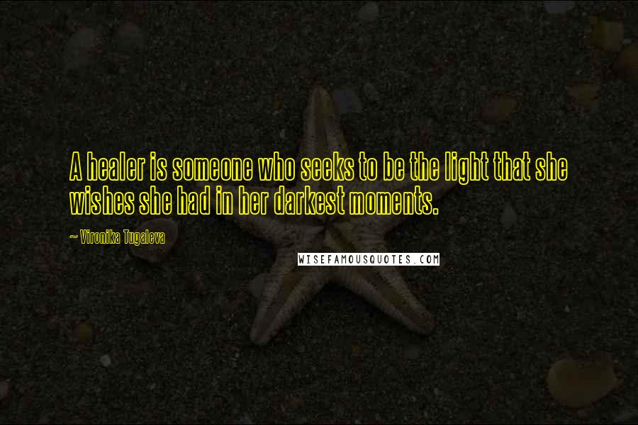Vironika Tugaleva Quotes: A healer is someone who seeks to be the light that she wishes she had in her darkest moments.