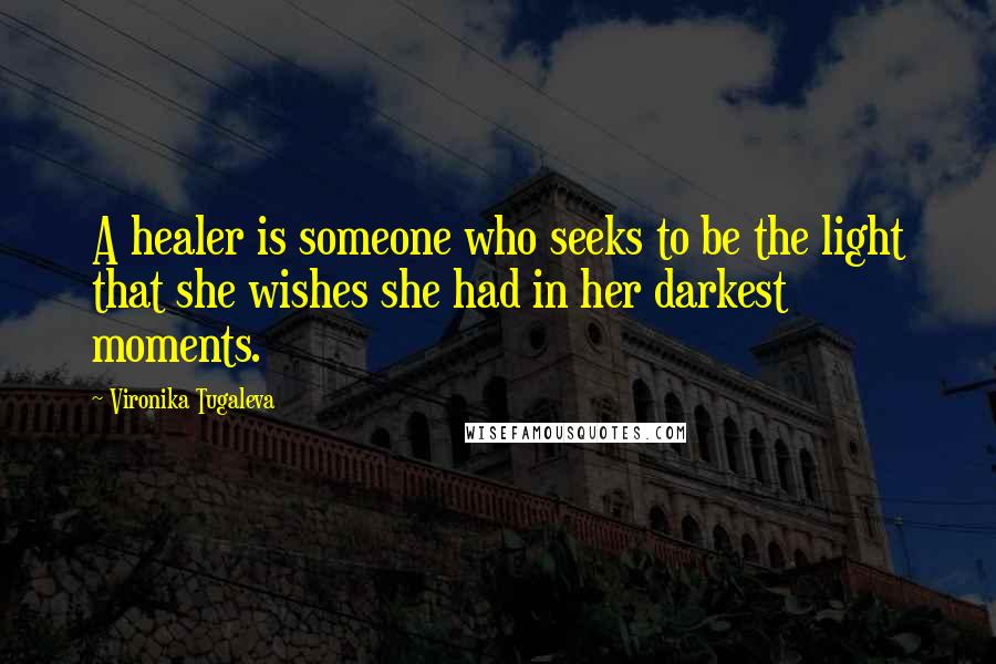 Vironika Tugaleva Quotes: A healer is someone who seeks to be the light that she wishes she had in her darkest moments.