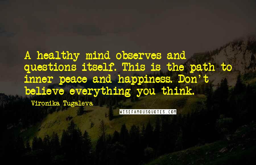 Vironika Tugaleva Quotes: A healthy mind observes and questions itself. This is the path to inner peace and happiness. Don't believe everything you think.