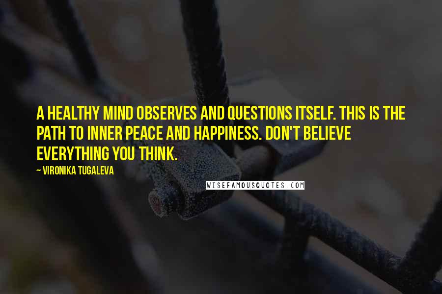 Vironika Tugaleva Quotes: A healthy mind observes and questions itself. This is the path to inner peace and happiness. Don't believe everything you think.