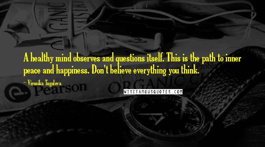 Vironika Tugaleva Quotes: A healthy mind observes and questions itself. This is the path to inner peace and happiness. Don't believe everything you think.