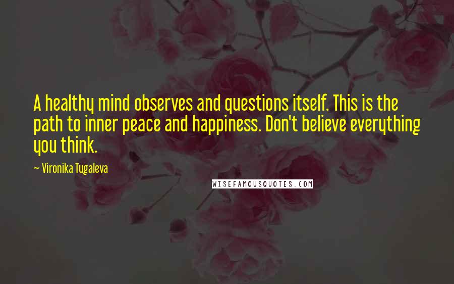 Vironika Tugaleva Quotes: A healthy mind observes and questions itself. This is the path to inner peace and happiness. Don't believe everything you think.