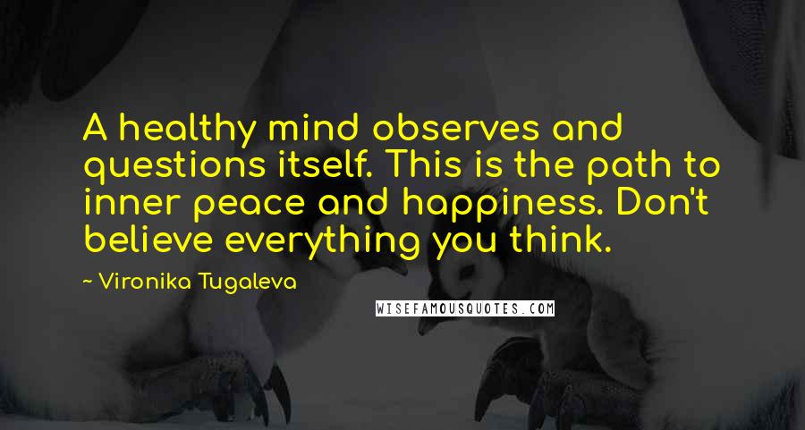 Vironika Tugaleva Quotes: A healthy mind observes and questions itself. This is the path to inner peace and happiness. Don't believe everything you think.