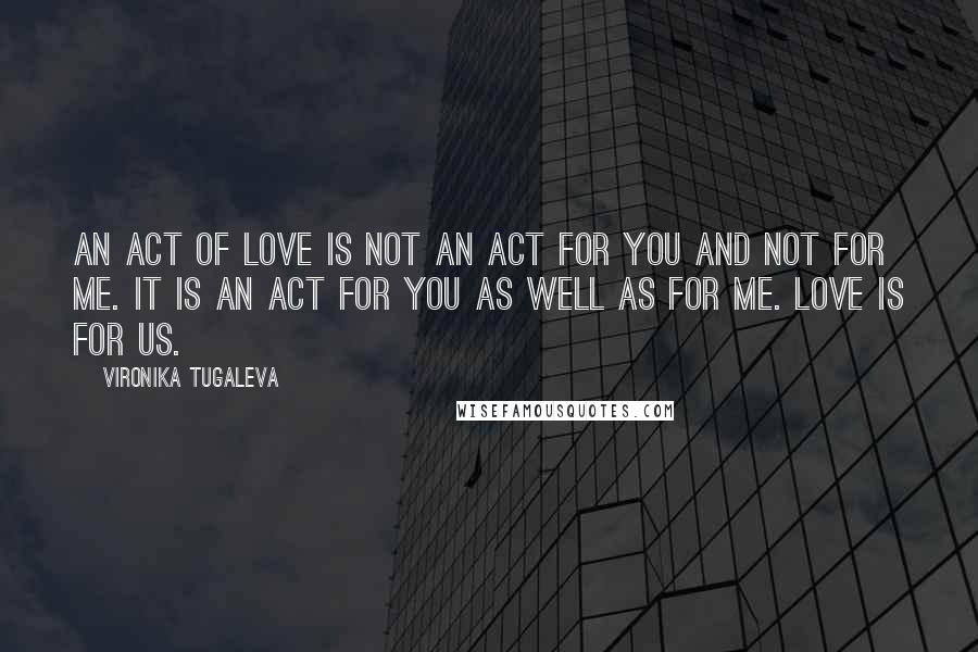 Vironika Tugaleva Quotes: An act of love is not an act for you and not for me. It is an act for you as well as for me. Love is for us.