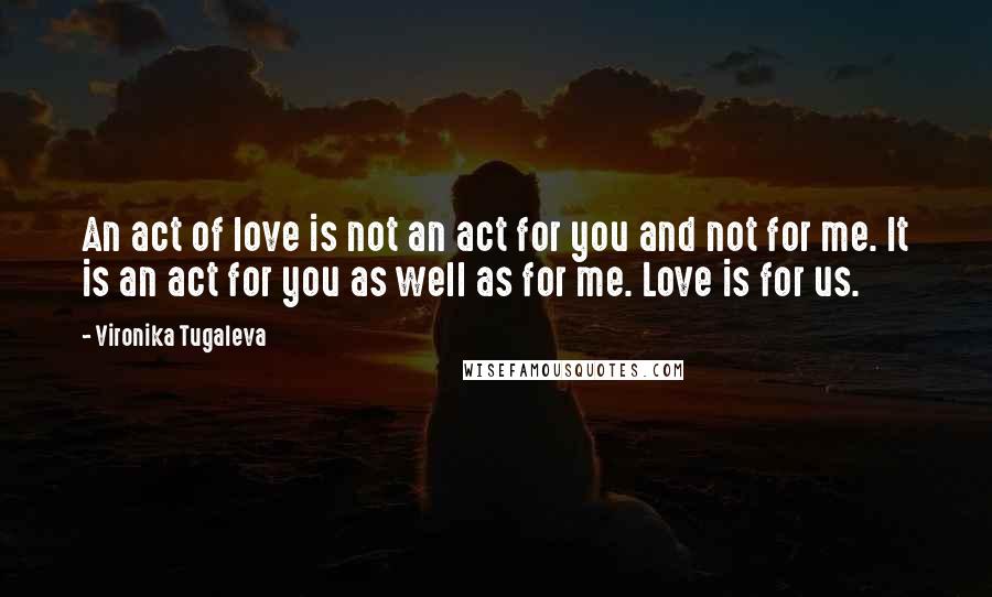 Vironika Tugaleva Quotes: An act of love is not an act for you and not for me. It is an act for you as well as for me. Love is for us.