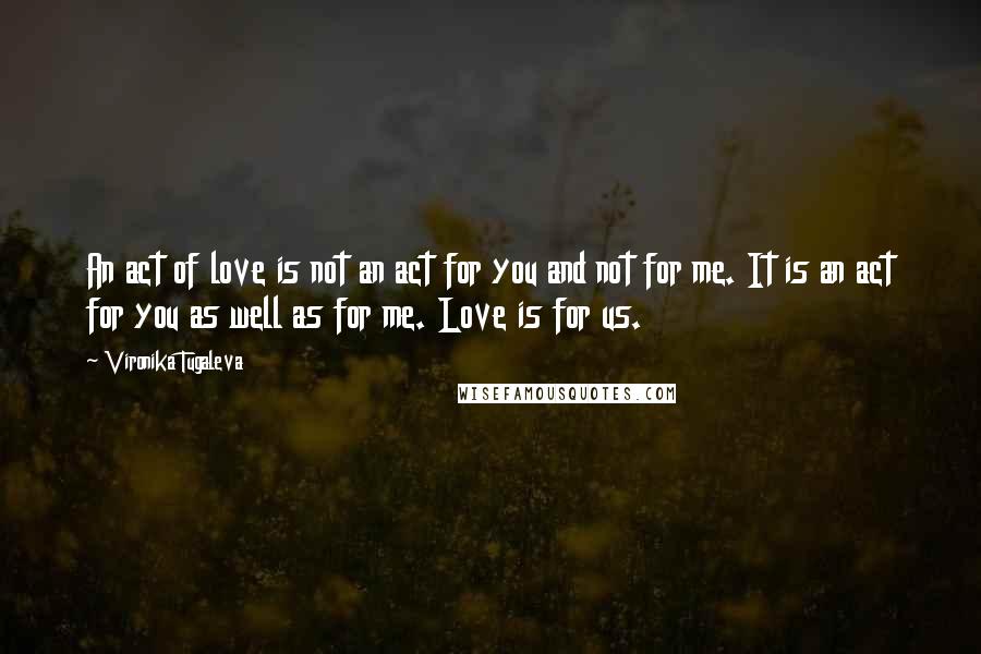 Vironika Tugaleva Quotes: An act of love is not an act for you and not for me. It is an act for you as well as for me. Love is for us.