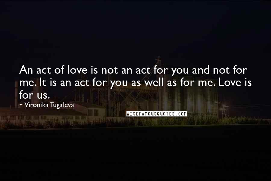 Vironika Tugaleva Quotes: An act of love is not an act for you and not for me. It is an act for you as well as for me. Love is for us.