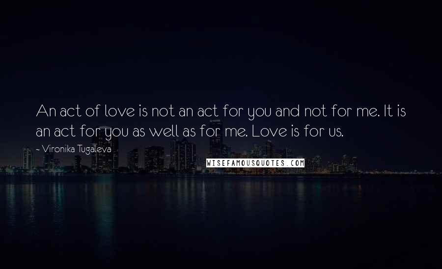 Vironika Tugaleva Quotes: An act of love is not an act for you and not for me. It is an act for you as well as for me. Love is for us.