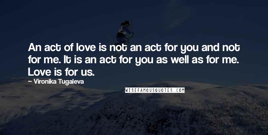 Vironika Tugaleva Quotes: An act of love is not an act for you and not for me. It is an act for you as well as for me. Love is for us.