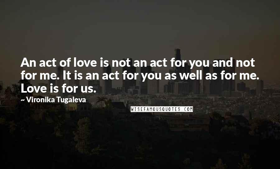 Vironika Tugaleva Quotes: An act of love is not an act for you and not for me. It is an act for you as well as for me. Love is for us.