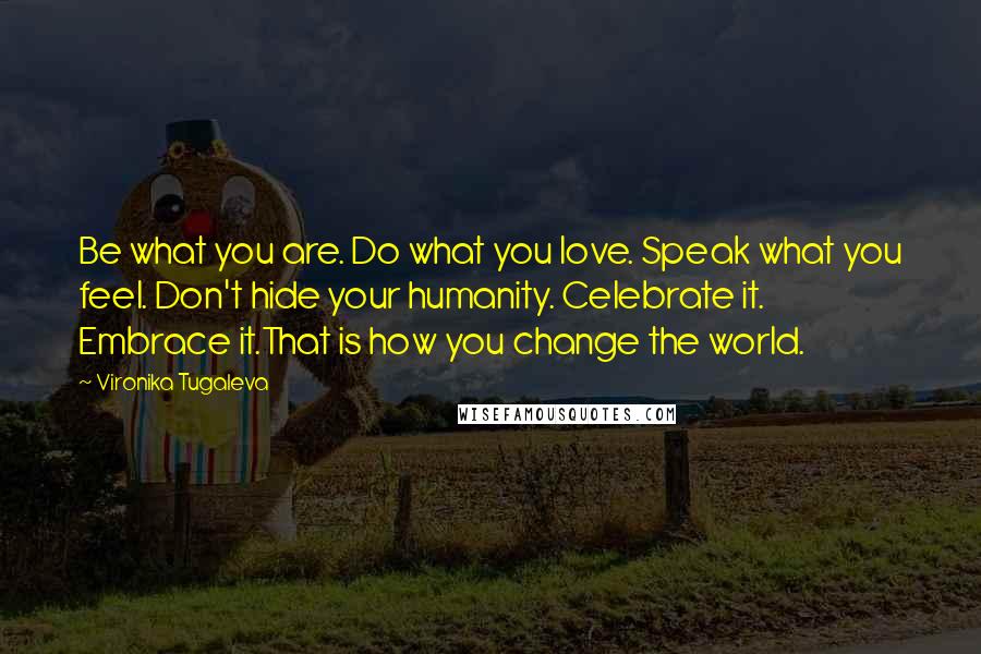 Vironika Tugaleva Quotes: Be what you are. Do what you love. Speak what you feel. Don't hide your humanity. Celebrate it. Embrace it.That is how you change the world.