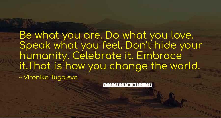 Vironika Tugaleva Quotes: Be what you are. Do what you love. Speak what you feel. Don't hide your humanity. Celebrate it. Embrace it.That is how you change the world.