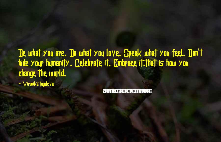 Vironika Tugaleva Quotes: Be what you are. Do what you love. Speak what you feel. Don't hide your humanity. Celebrate it. Embrace it.That is how you change the world.