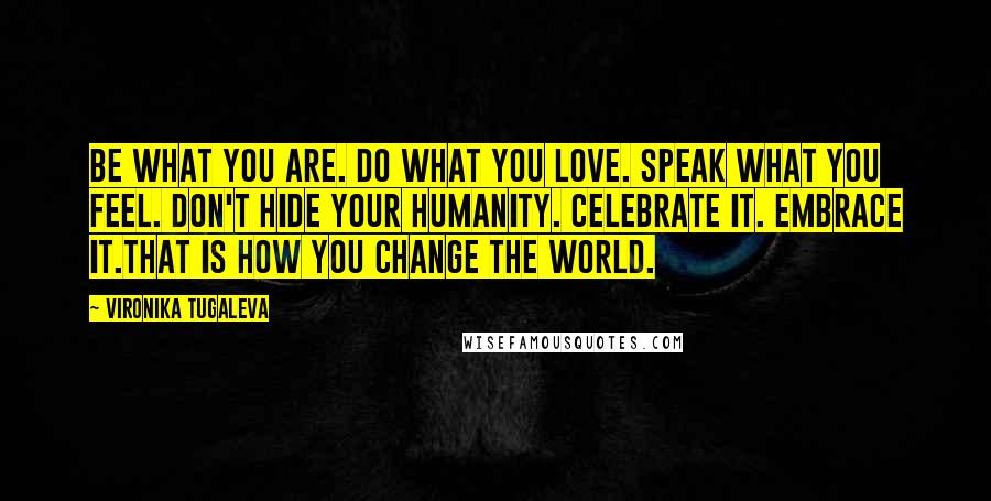 Vironika Tugaleva Quotes: Be what you are. Do what you love. Speak what you feel. Don't hide your humanity. Celebrate it. Embrace it.That is how you change the world.