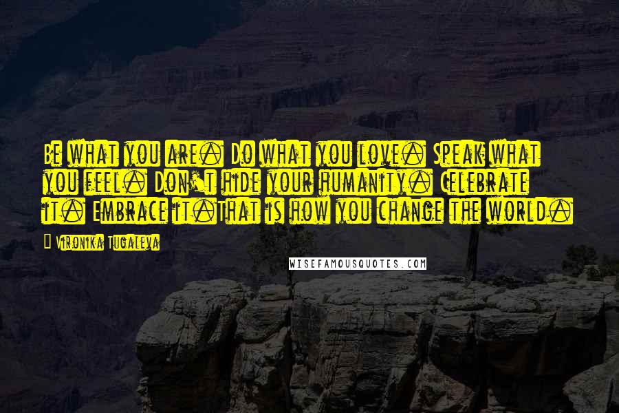 Vironika Tugaleva Quotes: Be what you are. Do what you love. Speak what you feel. Don't hide your humanity. Celebrate it. Embrace it.That is how you change the world.